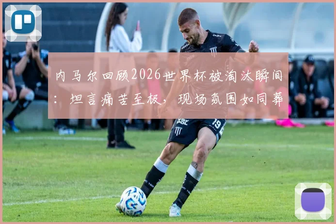 内马尔回顾2026世界杯被淘汰瞬间：坦言痛苦至极，现场氛围如同葬礼画面重现
