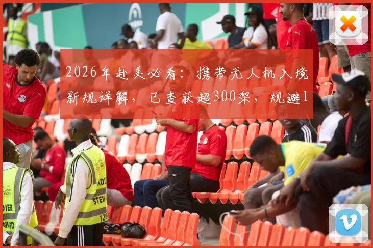 2026年赴美必看：携带无人机入境新规详解，已查获超300架，规避10万美元罚款指南