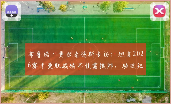 布鲁诺·费尔南德斯专访：坦言2026赛季曼联战绩不佳需换帅，助攻纪录顺其自然
