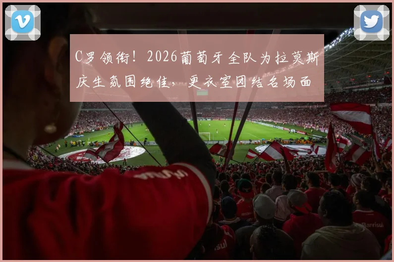 C罗领衔！2026葡萄牙全队为拉莫斯庆生氛围绝佳，更衣室团结名场面回顾，附C罗弹力带整活训练法