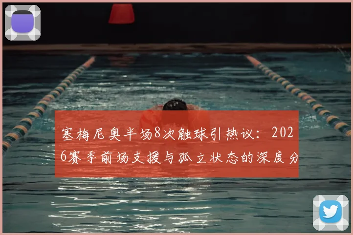 塞梅尼奥半场8次触球引热议:2026赛季前场支援与孤立状态的深度分析