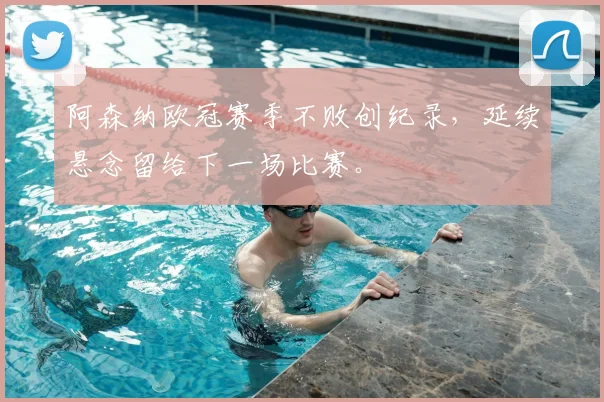 阿森纳欧冠赛季不败创纪录，延续悬念留给下一场比赛。