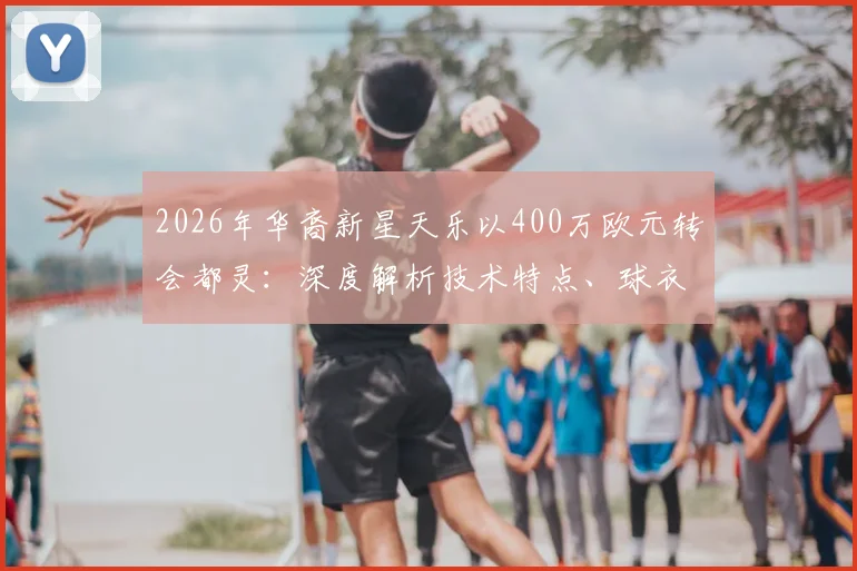 2026年华裔新星天乐以400万欧元转会都灵：深度解析技术特点、球衣号码及球队签约战术意图