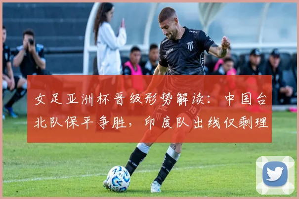 女足亚洲杯晋级形势解读：中国台北队保平争胜，印度队出线仅剩理论可能