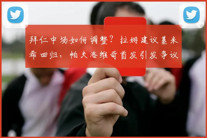 拜仁中场如何调整？拉姆建议基米希回归，帕夫洛维奇首发引发争议