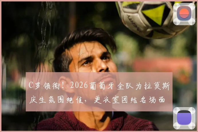 C罗领衔！2026葡萄牙全队为拉莫斯庆生氛围绝佳，更衣室团结名场面回顾，附C罗弹力带整活训练法