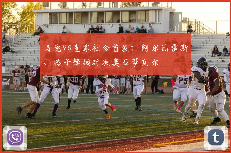 马竞vs皇家社会首发:阿尔瓦雷斯、格子锋线对决奥亚萨瓦尔