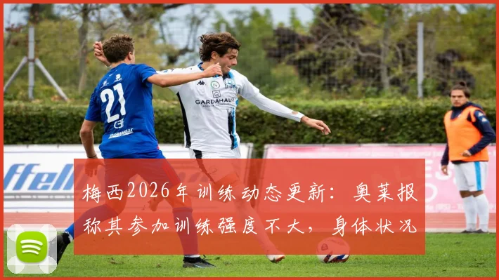 梅西2026年训练动态更新:奥莱报称其参加训练强度不大,身体状况保持乐观