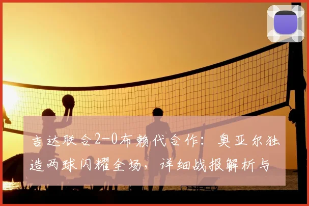 吉达联合2-0布赖代合作：奥亚尔独造两球闪耀全场，详细战报解析与赛后复盘