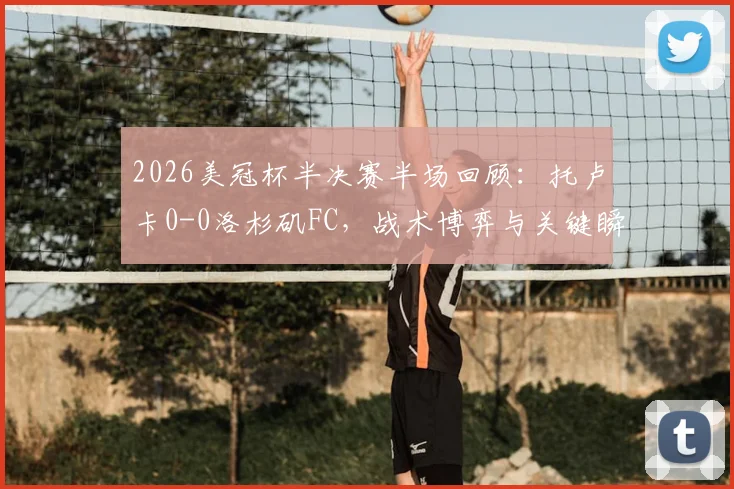 2026美冠杯半决赛半场回顾：托卢卡0-0洛杉矶FC，战术博弈与关键瞬间全解析