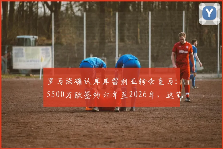 罗马诺确认库库雷利亚转会皇马：5500万欧签约六年至2026年，这笔引援能否补强皇马左路？