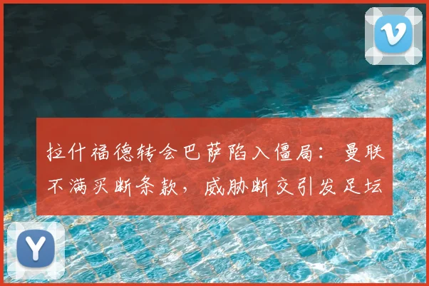 拉什福德转会巴萨陷入僵局：曼联不满买断条款，威胁断交引发足坛震动，2026年交易内幕解析