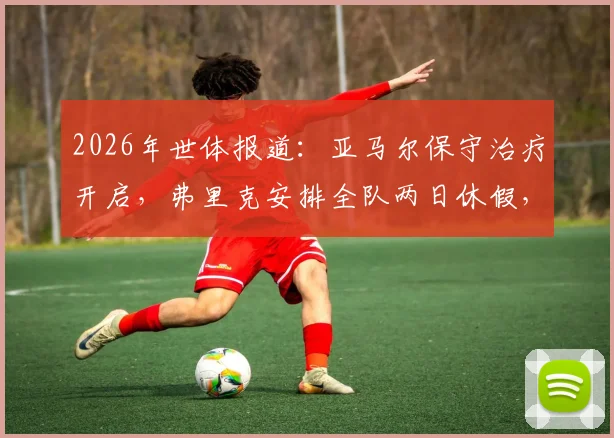 2026年世体报道:亚马尔保守治疗开启,弗里克安排全队两日休假,巴萨后续战术与人员轮换深度分析