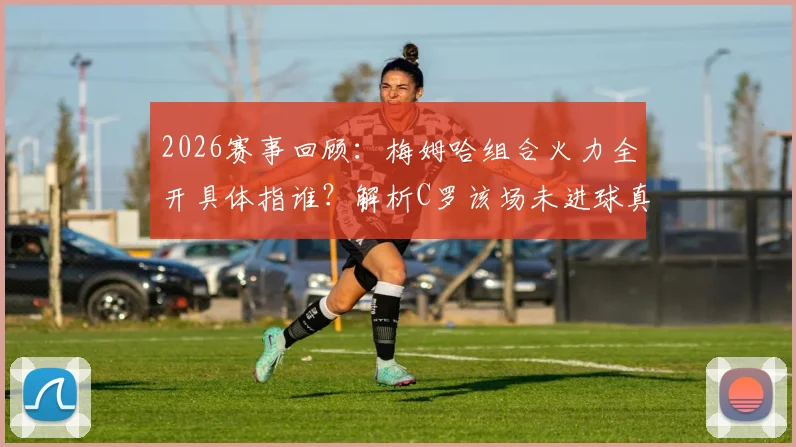 2026赛事回顾:梅姆哈组合火力全开具体指谁?解析C罗该场未进球真实原因
