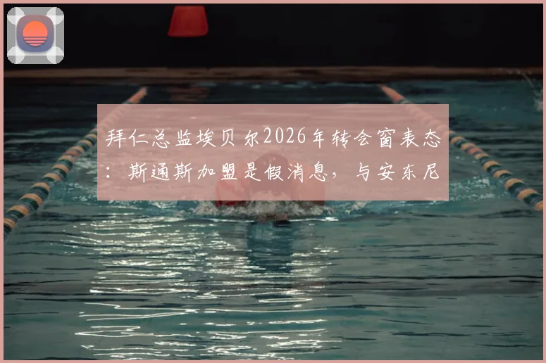 拜仁总监埃贝尔2026年转会窗表态:斯通斯加盟是假消息,与安东尼·戈登的沟通进展顺利