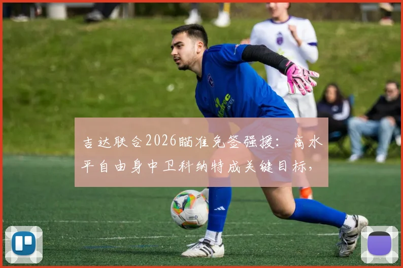 吉达联合2026瞄准免签强援：高水平自由身中卫科纳特成关键目标，解析转会可能性与球队后防需求