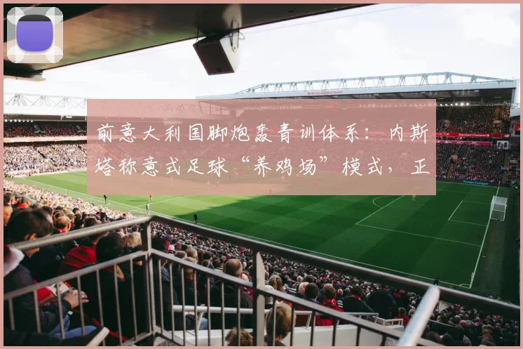 前意大利国脚炮轰青训体系:内斯塔称意式足球“养鸡场”模式,正在扼杀2026年球员创造力