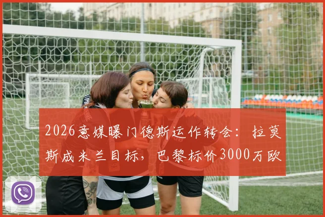 2026意媒曝门德斯运作转会:拉莫斯成米兰目标,巴黎标价3000万欧引关注