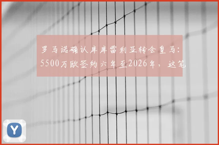 罗马诺确认库库雷利亚转会皇马:5500万欧签约六年至2026年,这笔引援能否补强皇马左路?