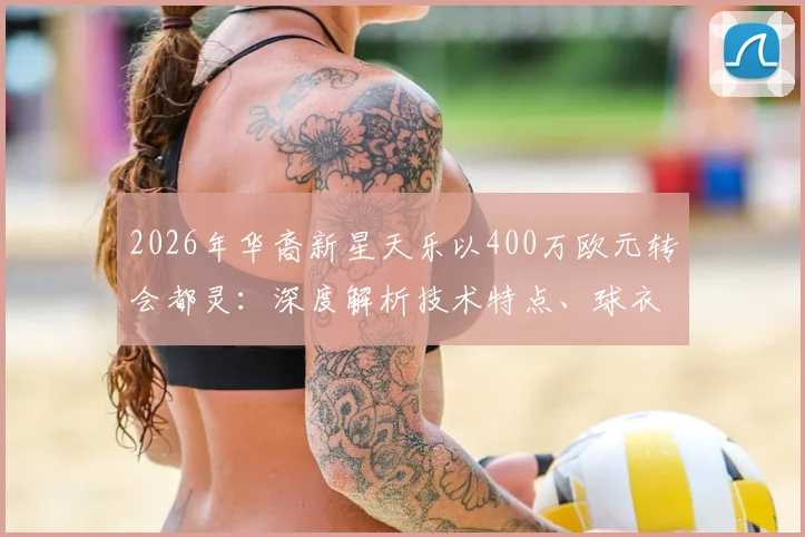 2026年华裔新星天乐以400万欧元转会都灵:深度解析技术特点、球衣号码及球队签约战术意图