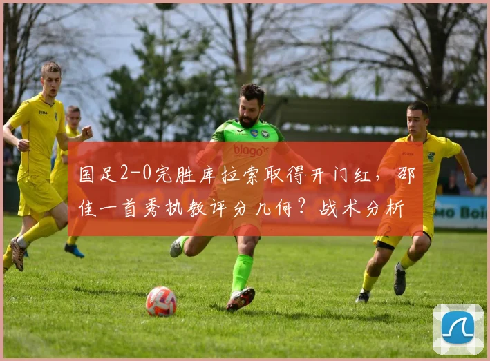 国足2-0完胜库拉索取得开门红,邵佳一首秀执教评分几何?战术分析与未来前景解读