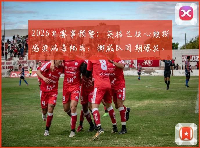 2026年赛事预警：英格兰核心赖斯感染病毒隔离，挪威队同期爆发，球队如何应对大规模非战斗减员？