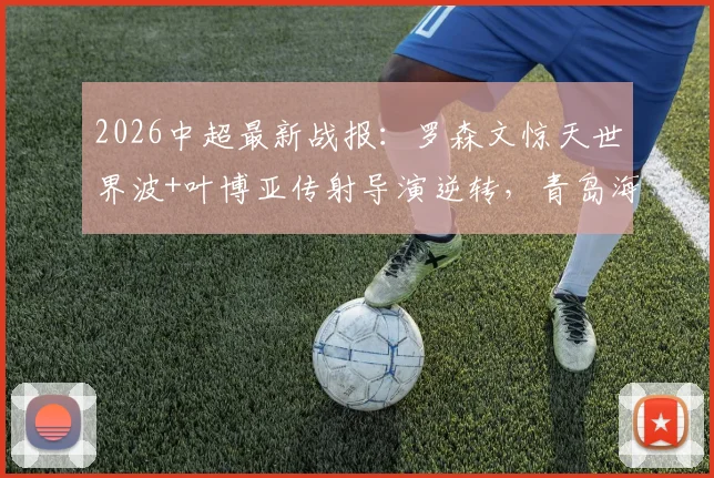 2026中超最新战报：罗森文惊天世界波+叶博亚传射导演逆转，青岛海牛主场3-1力克十人海港