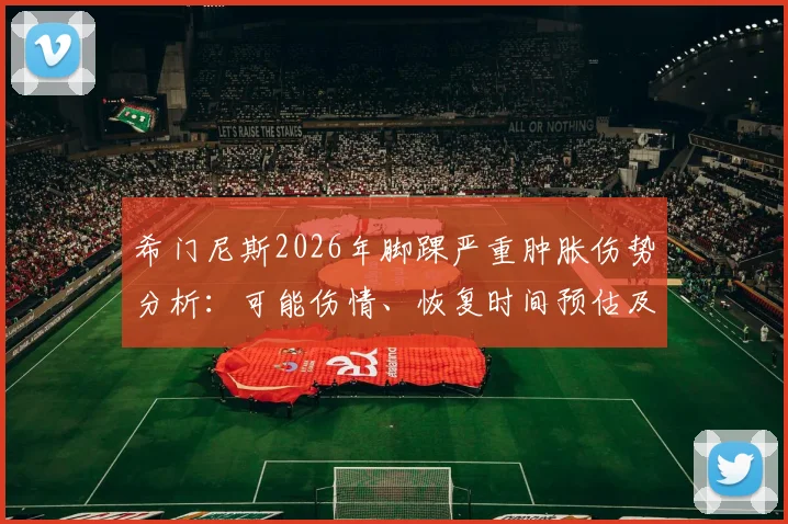 希门尼斯2026年脚踝严重肿胀伤势分析：可能伤情、恢复时间预估及对其职业生涯影响解读