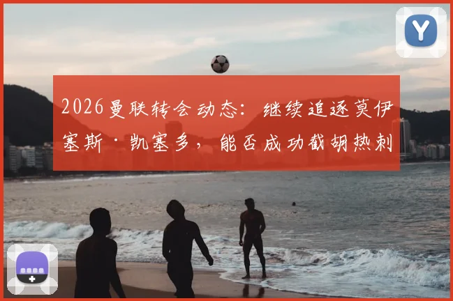 2026曼联转会动态：继续追逐莫伊塞斯·凯塞多，能否成功截胡热刺签下西汉姆联中场球星？