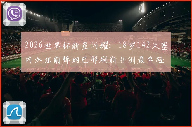 2026世界杯新星闪耀：18岁142天塞内加尔前锋姆巴耶刷新非洲最年轻进球纪录，盘点其成长历程与技术特点