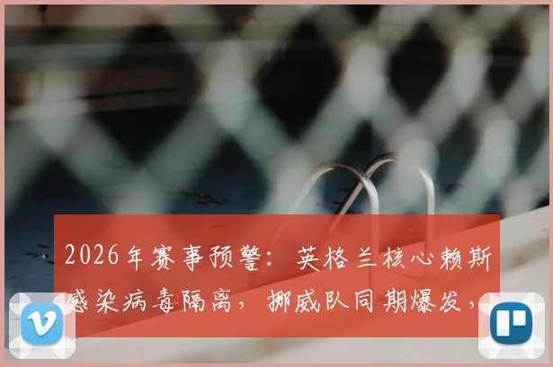 2026年赛事预警：英格兰核心赖斯感染病毒隔离，挪威队同期爆发，球队如何应对大规模非战斗减员？