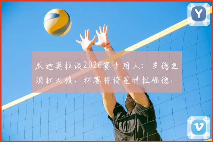 瓜迪奥拉谈2026赛季用人：罗德里须扛大旗，杯赛将倚重特拉福德，曼城中场轮换的战术考量