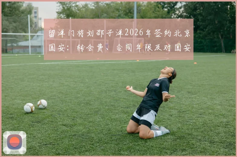 留洋门将刘邵子洋2026年签约北京国安：转会费、合同年限及对国安门将位置的影响分析