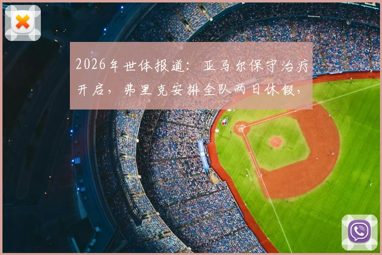 2026年世体报道：亚马尔保守治疗开启，弗里克安排全队两日休假，巴萨后续战术与人员轮换深度分析
