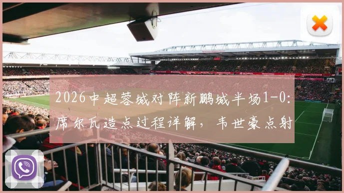 2026中超蓉城对阵新鹏城半场1-0：席尔瓦造点过程详解，韦世豪点射破门完整进球回放