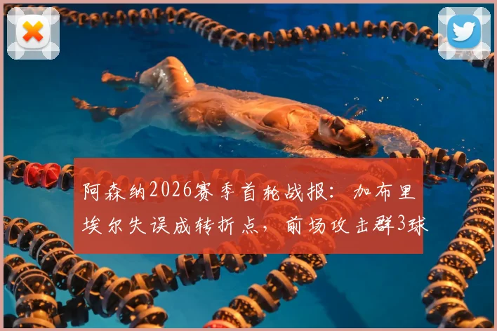 阿森纳2026赛季首轮战报:加布里埃尔失误成转折点,前场攻击群3球4助力挽狂澜