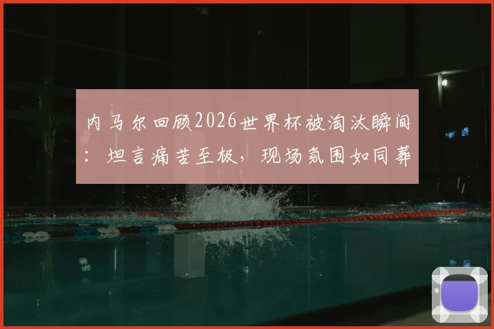内马尔回顾2026世界杯被淘汰瞬间：坦言痛苦至极，现场氛围如同葬礼画面重现