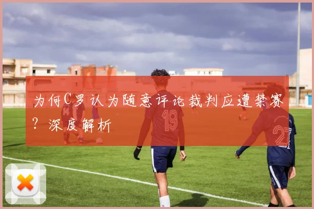 为何C罗认为随意评论裁判应遭禁赛?深度解析