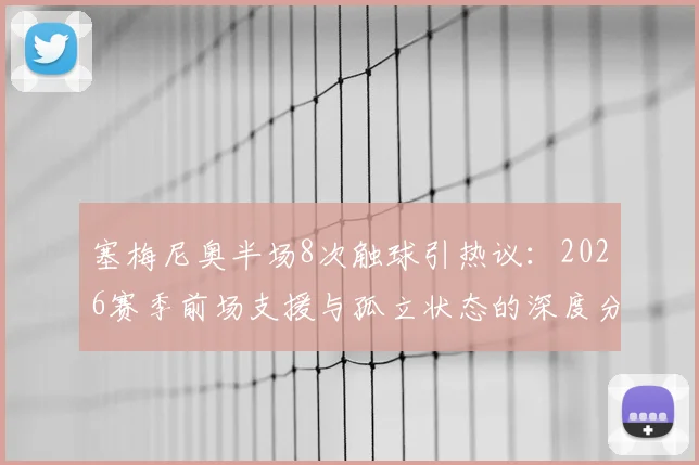 塞梅尼奥半场8次触球引热议：2026赛季前场支援与孤立状态的深度分析