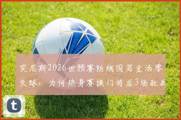 突尼斯2026世预赛防线固若金汤零失球，为何热身赛换门将后3场狂丢11球？深度剖析门将更迭与防守体系崩盘之谜