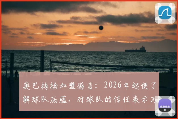 奥巴梅杨加盟感言:2026年起便了解球队底蕴,对球队的信任表示万分感谢