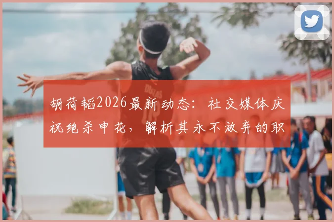 胡荷韬2026最新动态:社交媒体庆祝绝杀申花,解析其永不放弃的职业生涯与球场价值