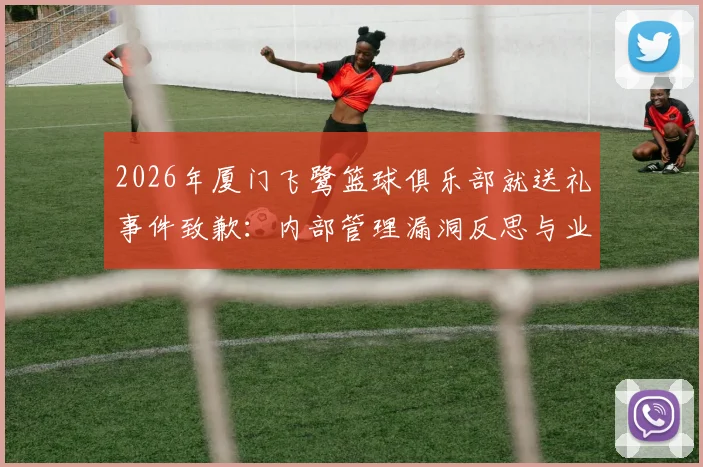 2026年厦门飞鹭篮球俱乐部就送礼事件致歉:内部管理漏洞反思与业余联赛裁判公正性探讨