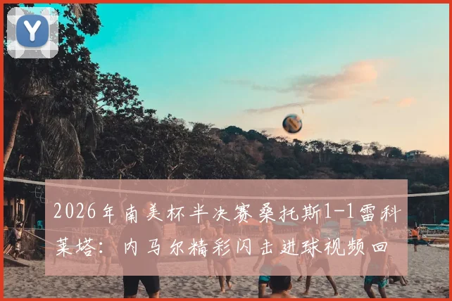 2026年南美杯半决赛桑托斯1-1雷科莱塔：内马尔精彩闪击进球视频回放，奥尔蒂兹点射扳平详情解读