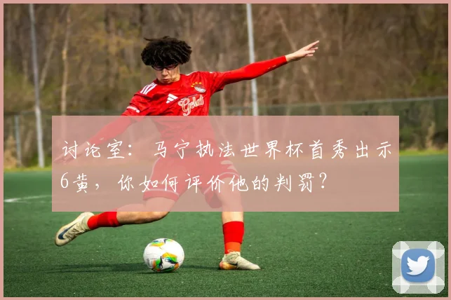 讨论室：马宁执法世界杯首秀出示6黄，你如何评价他的判罚？