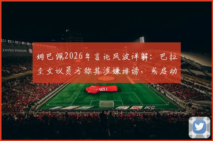 姆巴佩2026年言论风波详解：巴拉圭女议员方称其涉嫌诽谤，或启动引渡法律程序引发关注