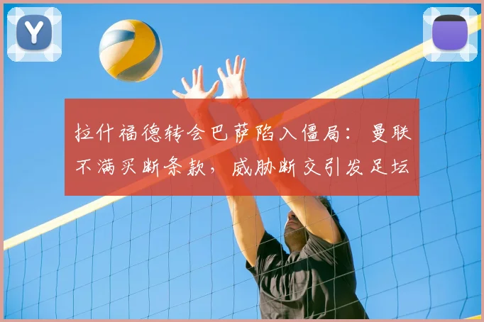 拉什福德转会巴萨陷入僵局：曼联不满买断条款，威胁断交引发足坛震动，2026年交易内幕解析