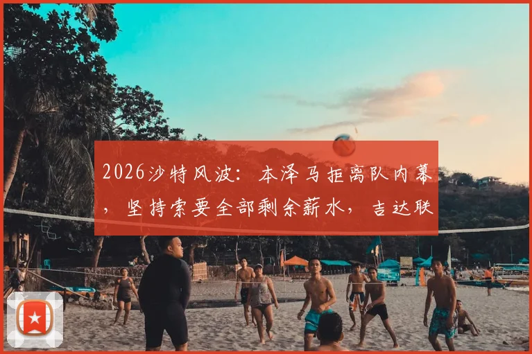 2026沙特风波：本泽马拒离队内幕，坚持索要全部剩余薪水，吉达联合面临抉择