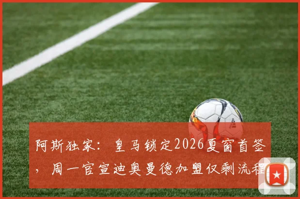 阿斯独家:皇马锁定2026夏窗首签,周一官宣迪奥曼德加盟仅剩流程问题