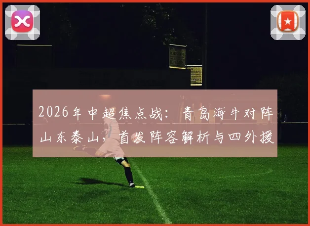 2026年中超焦点战:青岛海牛对阵山东泰山,首发阵容解析与四外援对决前瞻